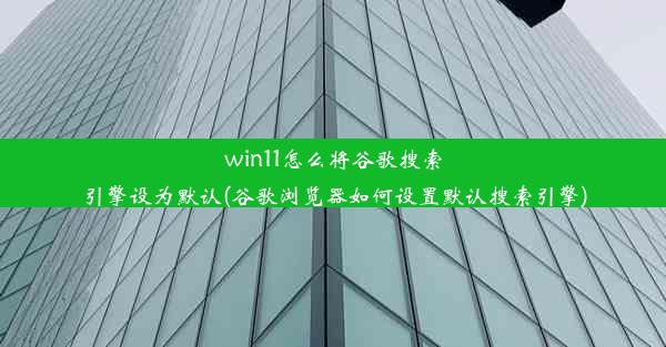 win11怎么将谷歌搜索引擎设为默认(谷歌浏览器如何设置默认搜索引擎)