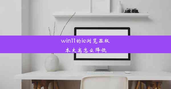 win11的ie浏览器版本太高怎么降低