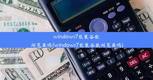 windows7能装谷歌浏览器吗(windows7能装谷歌浏览器吗)