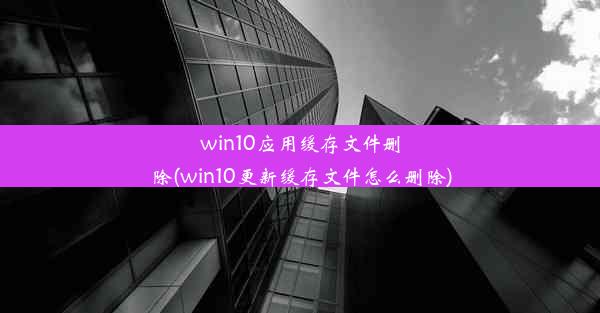 win10应用缓存文件删除(win10更新缓存文件怎么删除)