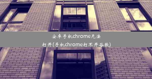 安卓手机chrome无法打开(手机chrome打不开谷歌)