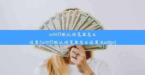 win11默认浏览器怎么设置(win11默认浏览器怎么设置成edge)