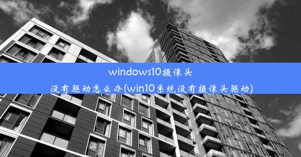 windows10摄像头没有驱动怎么办(win10系统没有摄像头驱动)