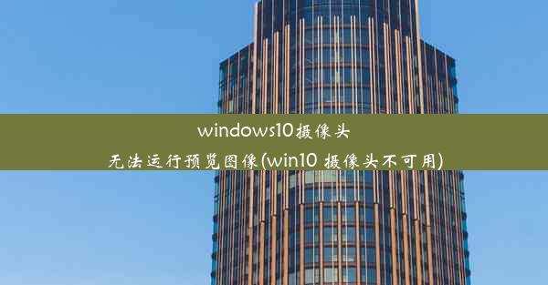 windows10摄像头无法运行预览图像(win10 摄像头不可用)