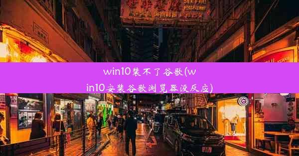 win10装不了谷歌(win10安装谷歌浏览器没反应)