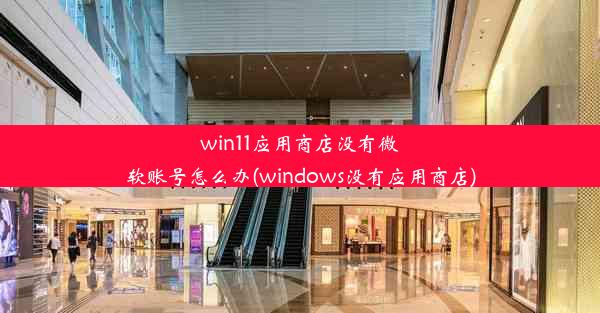 win11应用商店没有微软账号怎么办(windows没有应用商店)