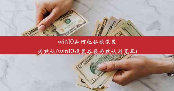 win10如何把谷歌设置为默认(win10设置谷歌为默认浏览器)