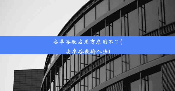 安卓谷歌应用商店用不了(安卓谷歌输入法)