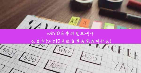 win10自带浏览器叫什么名字(win10系统自带浏览器叫什么)