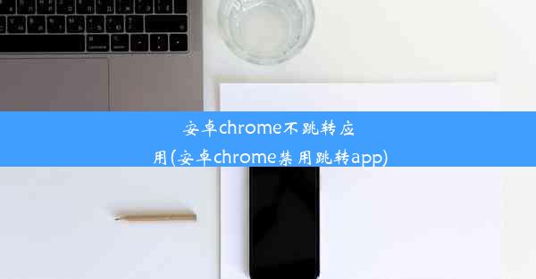 安卓chrome不跳转应用(安卓chrome禁用跳转app)