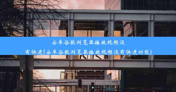 安卓谷歌浏览器播放视频没有快进(安卓谷歌浏览器播放视频没有快进功能)