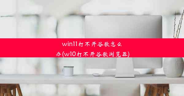 win11打不开谷歌怎么办(w10打不开谷歌浏览器)