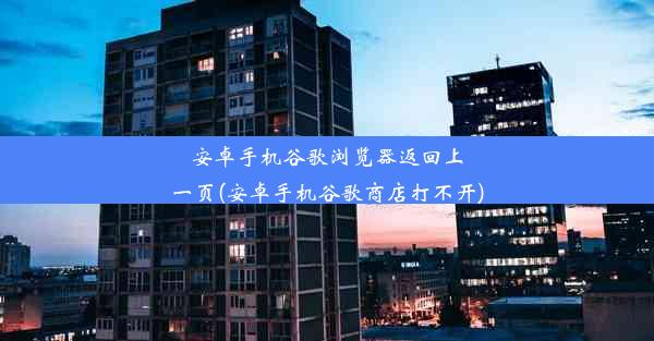 安卓手机谷歌浏览器返回上一页(安卓手机谷歌商店打不开)