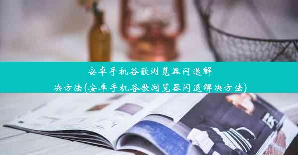 安卓手机谷歌浏览器闪退解决方法(安卓手机谷歌浏览器闪退解决方法)