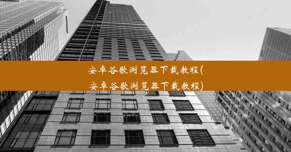 安卓谷歌浏览器下载教程(安卓谷歌浏览器下载教程)