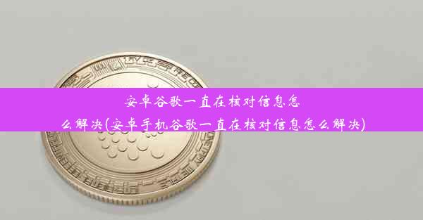 安卓谷歌一直在核对信息怎么解决(安卓手机谷歌一直在核对信息怎么解决)