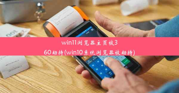 win11浏览器主页被360劫持(win10系统浏览器被劫持)