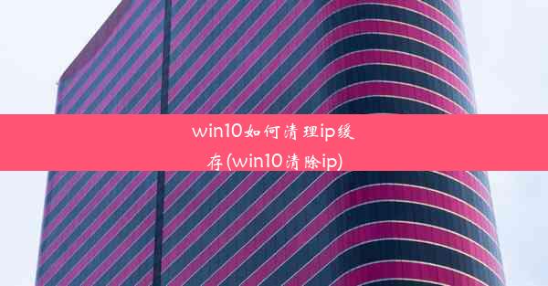 win10如何清理ip缓存(win10清除ip)