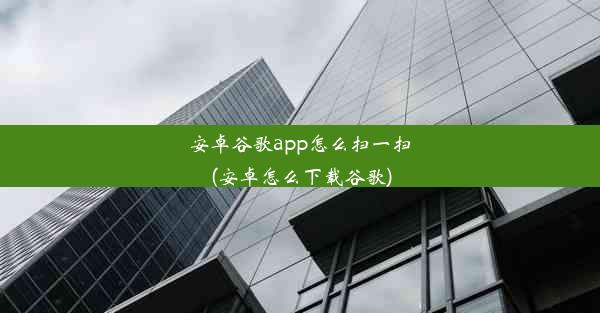 安卓谷歌app怎么扫一扫(安卓怎么下载谷歌)