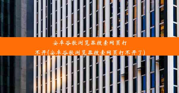 安卓谷歌浏览器搜索网页打不开(安卓谷歌浏览器搜索网页打不开了)