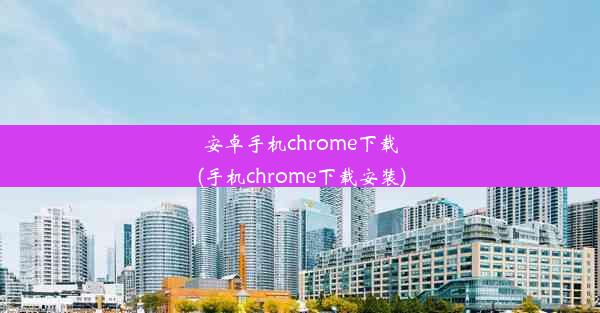 安卓手机chrome下载(手机chrome下载安装)