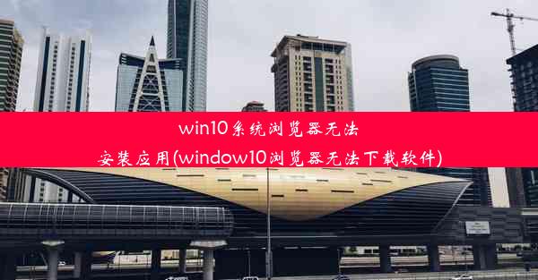 win10系统浏览器无法安装应用(window10浏览器无法下载软件)