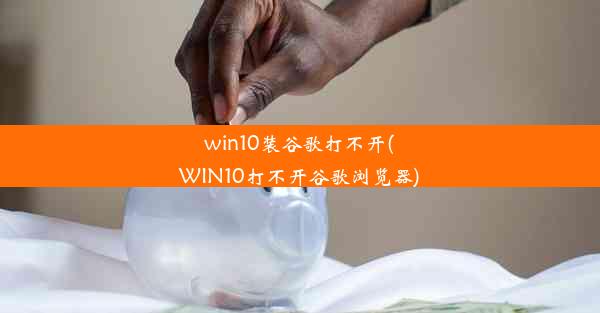 win10装谷歌打不开(WIN10打不开谷歌浏览器)