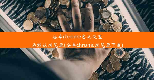 安卓chrome怎么设置为默认浏览器(安卓chrome浏览器下载)