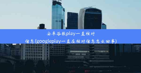 安卓谷歌play一直核对信息(googleplay一直在核对信息怎么回事)