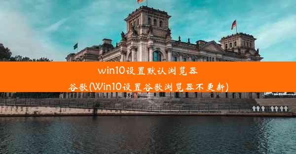 win10设置默认浏览器谷歌(Win10设置谷歌浏览器不更新)