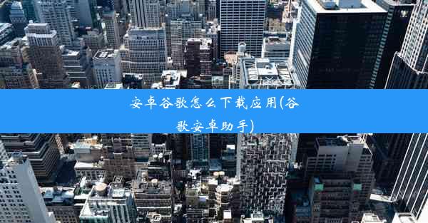 安卓谷歌怎么下载应用(谷歌安卓助手)