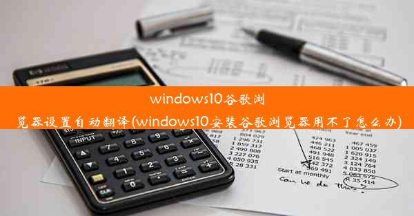 windows10谷歌浏览器设置自动翻译(windows10安装谷歌浏览器用不了怎么办)