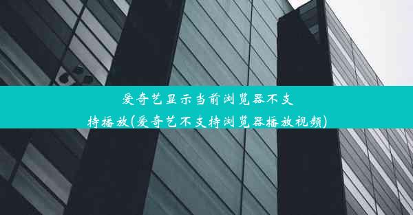 爱奇艺显示当前浏览器不支持播放(爱奇艺不支持浏览器播放视频)