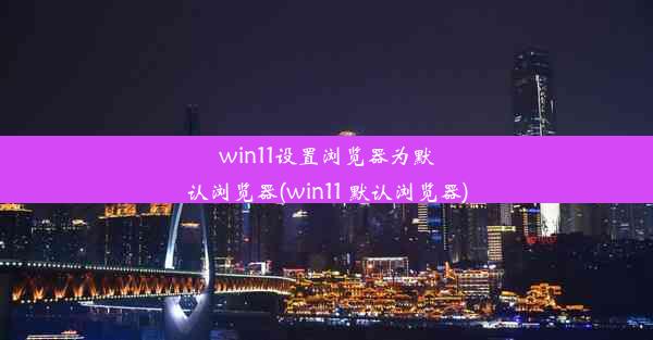 win11设置浏览器为默认浏览器(win11 默认浏览器)