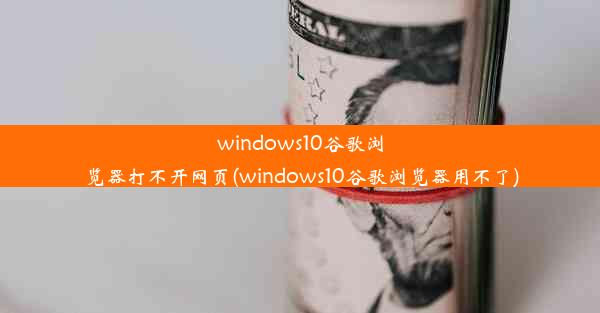 windows10谷歌浏览器打不开网页(windows10谷歌浏览器用不了)