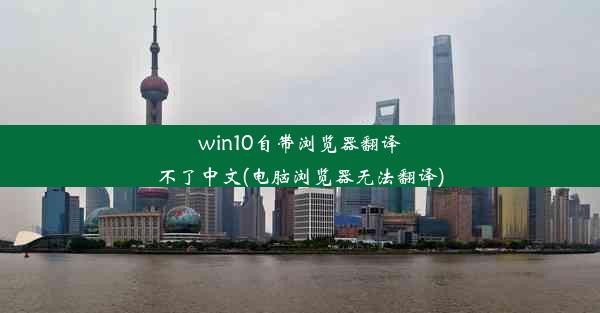 win10自带浏览器翻译不了中文(电脑浏览器无法翻译)