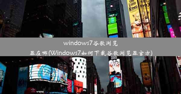 windows7谷歌浏览器在哪(Windows7如何下载谷歌浏览器官方)