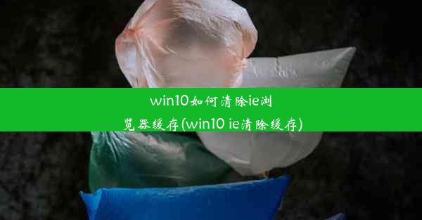 win10如何清除ie浏览器缓存(win10 ie清除缓存)