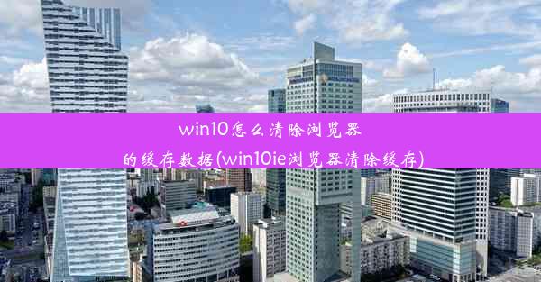 win10怎么清除浏览器的缓存数据(win10ie浏览器清除缓存)