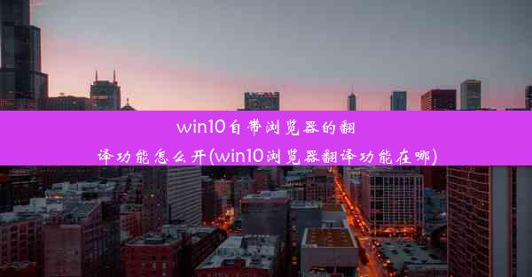 win10自带浏览器的翻译功能怎么开(win10浏览器翻译功能在哪)