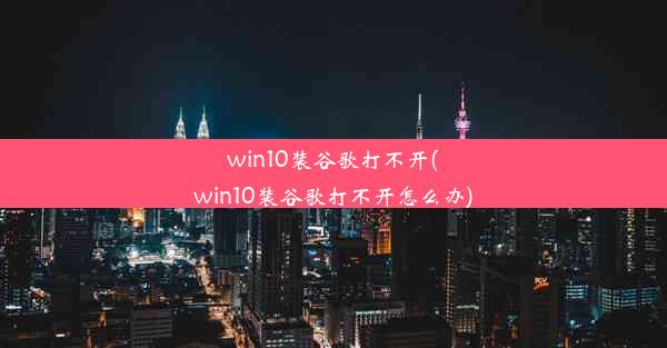 win10装谷歌打不开(win10装谷歌打不开怎么办)