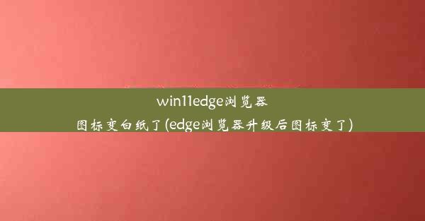 win11edge浏览器图标变白纸了(edge浏览器升级后图标变了)