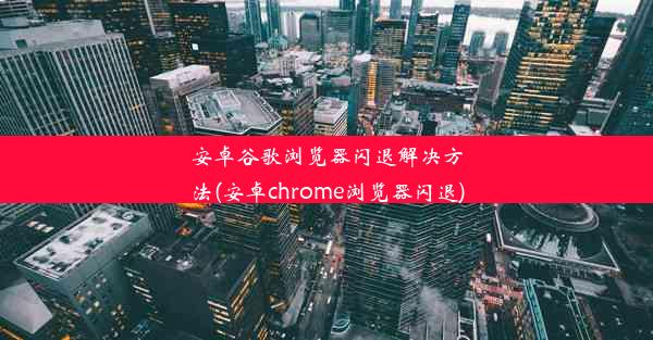 安卓谷歌浏览器闪退解决方法(安卓chrome浏览器闪退)