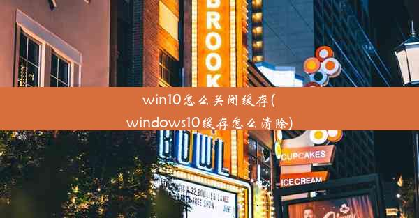 win10怎么关闭缓存(windows10缓存怎么清除)