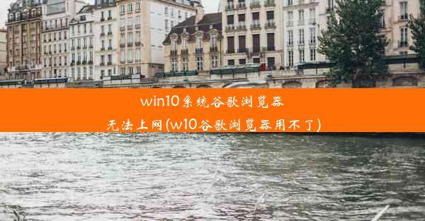 win10系统谷歌浏览器无法上网(w10谷歌浏览器用不了)