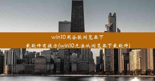 win10用谷歌浏览器下载软件有提示(win10无法从浏览器下载软件)