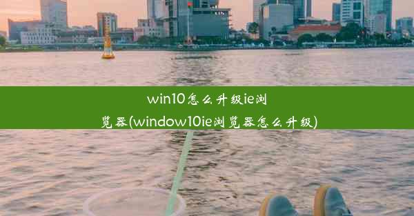 win10怎么升级ie浏览器(window10ie浏览器怎么升级)