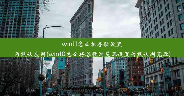 win11怎么把谷歌设置为默认应用(win10怎么将谷歌浏览器设置为默认浏览器)