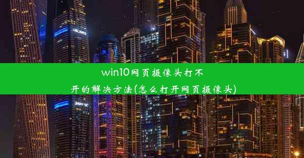 win10网页摄像头打不开的解决方法(怎么打开网页摄像头)