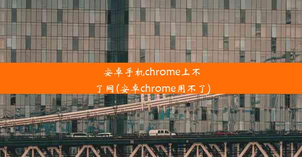 安卓手机chrome上不了网(安卓chrome用不了)